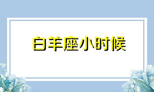 白羊座小时候 白羊座长大后的人