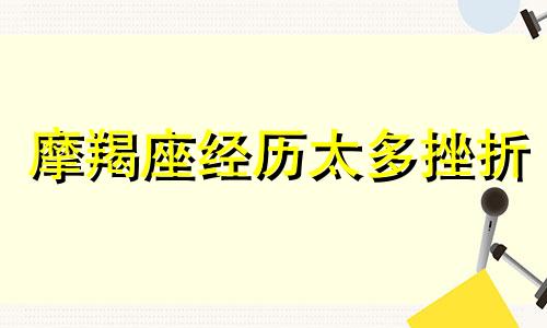 摩羯座经历太多挫折 摩羯座一生坎坷