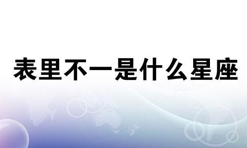 表里不一是什么星座 表里不一的男人是什么意思