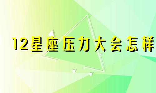 12星座压力大会怎样 十二星座承受压力排行榜