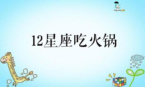 12星座吃火锅 十二星座专属火锅