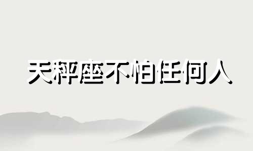 天秤座不怕任何人 天秤座不该爱的三大星座