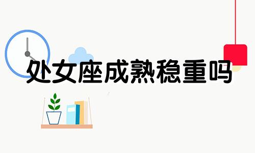 处女座成熟稳重吗 处女座成熟以后就会很优秀