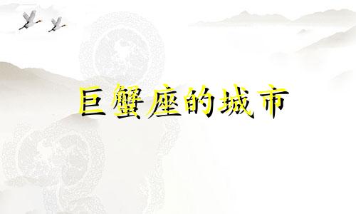 巨蟹座的城市 巨蟹座属于哪个省