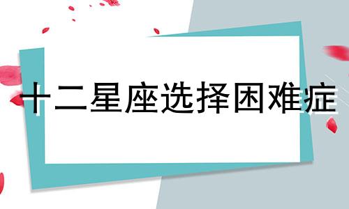 十二星座选择困难症 哪些星座有选择性困难症