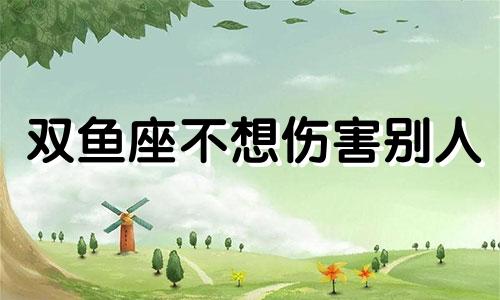 双鱼座不想伤害别人 双鱼座不能碰的底线