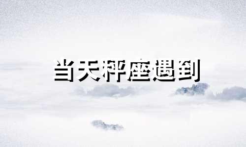 当天秤座遇到 2021年天秤座会遇到一个非常优秀的人