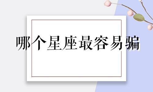 哪个星座最容易骗 最擅长哄骗情人的星座