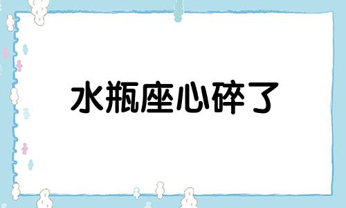 水瓶座心碎了 水瓶座的心声