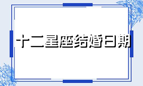 十二星座结婚日期 12星座结婚配对表