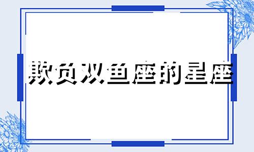 欺负双鱼座的星座 双子欺软怕硬