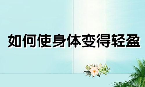 如何使身体变得轻盈 健康码个人轨迹查询