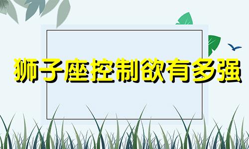 狮子座控制欲有多强 狮子座控制欲占有欲