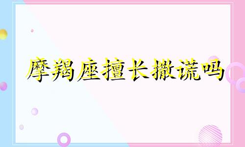 摩羯座擅长撒谎吗 摩羯座爱说谎的理由是什么原因