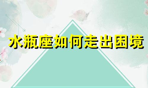 水瓶座如何走出困境 水瓶座的人如何