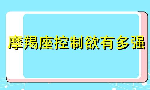 摩羯座控制欲有多强 摩羯座掌控欲