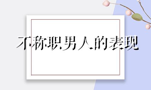 不称职男人的表现 不称职的人