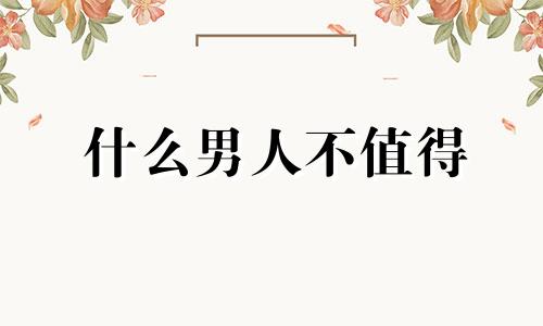 什么男人不值得 哪种男人不值得嫁