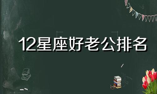 12星座好老公排名 十二星座老公,谁最宠爱老婆呢?