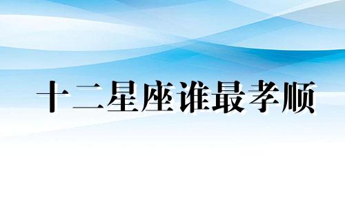 十二星座谁最孝顺 十二星座谁最孝顺父母排名