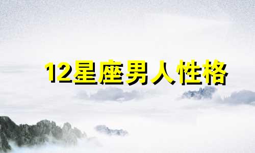 12星座男人性格 十二星座男的性格脾气