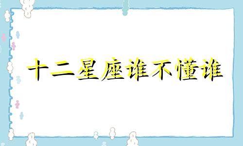 十二星座谁不懂谁 12星座搞不定谁