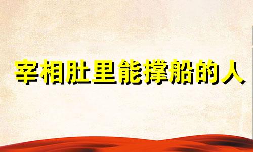 宰相肚里能撑船的人 宰相肚里能撑船的来历?