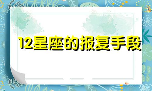 12星座的报复手段 12星座报复心的排行榜