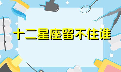 十二星座留不住谁 十二星座为什么不主动联系你