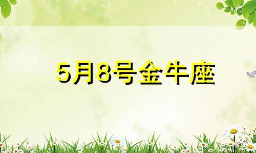 5月8号金牛座 5月8日金牛座性格