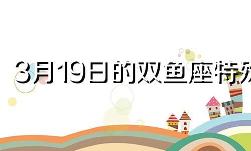 3月19日的双鱼座特殊 双鱼座3月19日运势