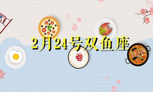 2月24号双鱼座 双鱼座2月24日出生好不好