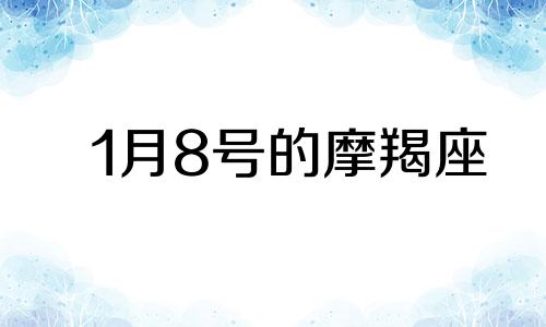 1月8号的摩羯座 1月8号出生摩羯座最厉害