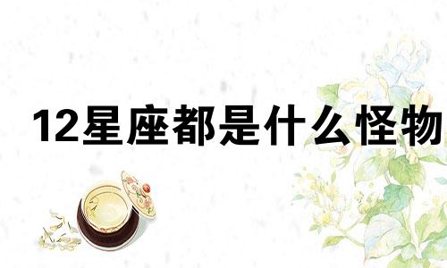 12星座都是什么怪物 12星座的怪癖