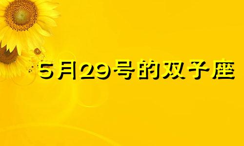 5月29号的双子座 5月29日双子座的女生