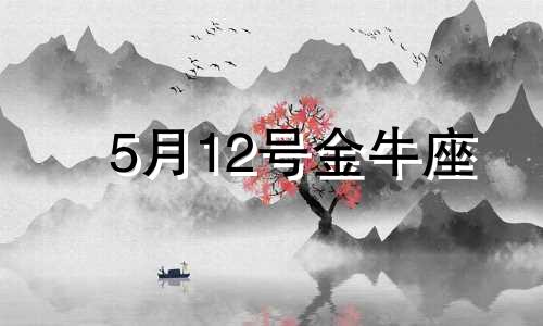 5月12号金牛座 5月12日金牛座运势