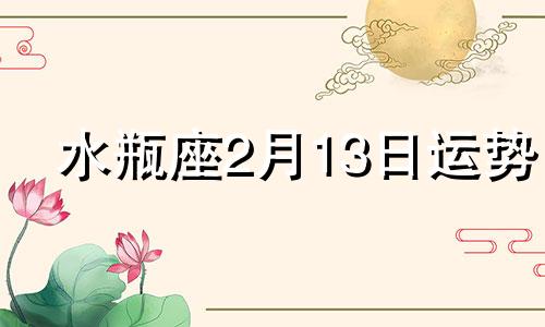 水瓶座2月13日运势 水瓶座2月13日出生的人怎么样