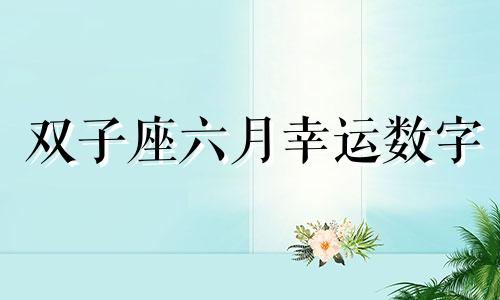 双子座六月幸运数字 双子座6月幸运色2021