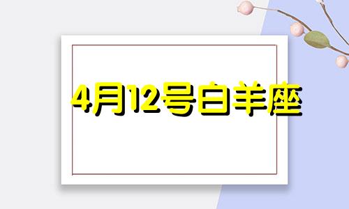 4月12号白羊座 4月12日白羊座性格