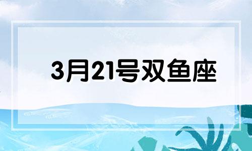 3月21号双鱼座 3月21日双鱼座性格