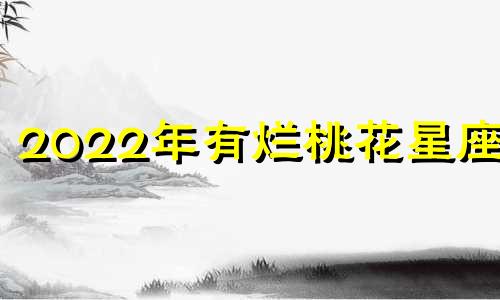 2022年有烂桃花星座女 2022年有烂桃花生肖