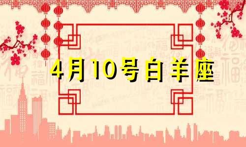 4月10号白羊座 4月10日白羊座运势