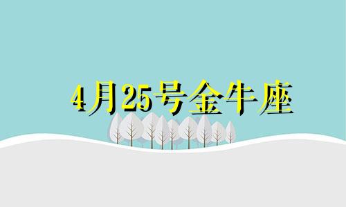 4月25号金牛座 4月25日出生的金牛座