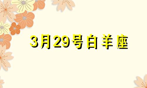 3月29号白羊座 3月29日的白羊座女生