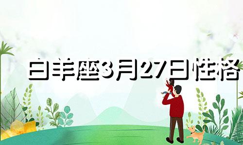 白羊座3月27日性格 2021年3月27日白羊座的的运势美国神婆