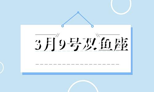 3月9号双鱼座 2021年双鱼座3月9日