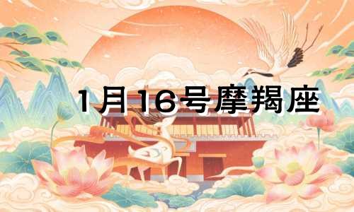 1月16号摩羯座 一月十六日摩羯座