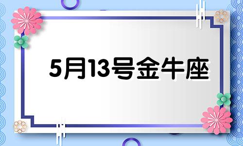 5月13号金牛座 5月13日金牛座运势