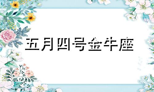 五月四号金牛座 5月4日是金牛座