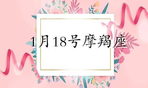 1月18号摩羯座 摩羯座1月18日女生爱情